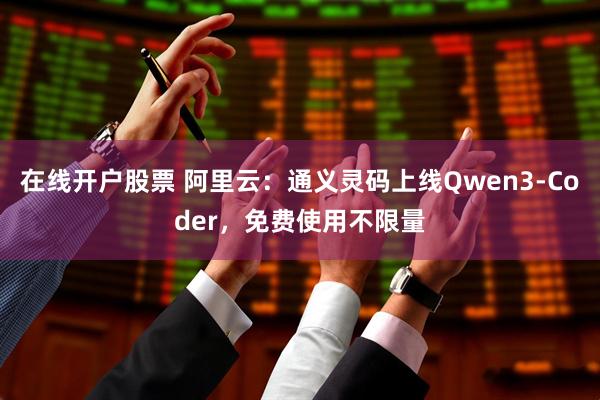 在线开户股票 阿里云：通义灵码上线Qwen3-Coder，免费使用不限量