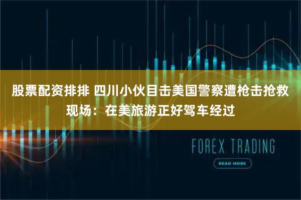 股票配资排排 四川小伙目击美国警察遭枪击抢救现场：在美旅游正好驾车经过