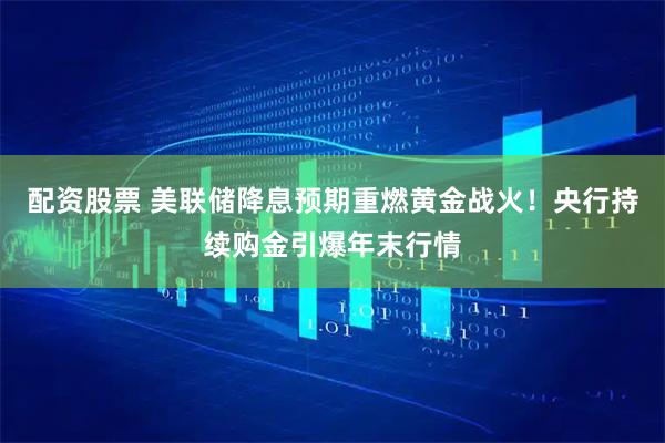 配资股票 美联储降息预期重燃黄金战火！央行持续购金引爆年末行情