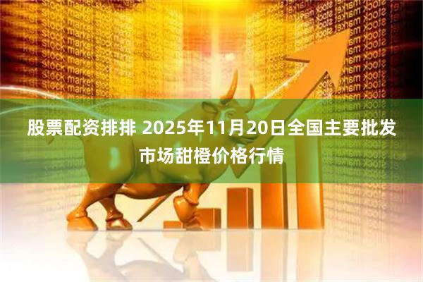 股票配资排排 2025年11月20日全国主要批发市场甜橙价格行情