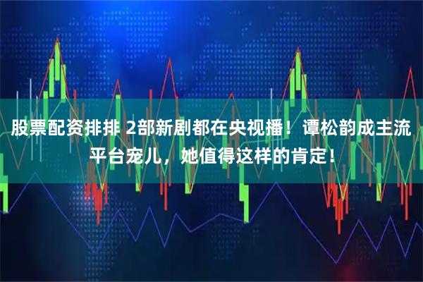 股票配资排排 2部新剧都在央视播！谭松韵成主流平台宠儿，她值得这样的肯定！