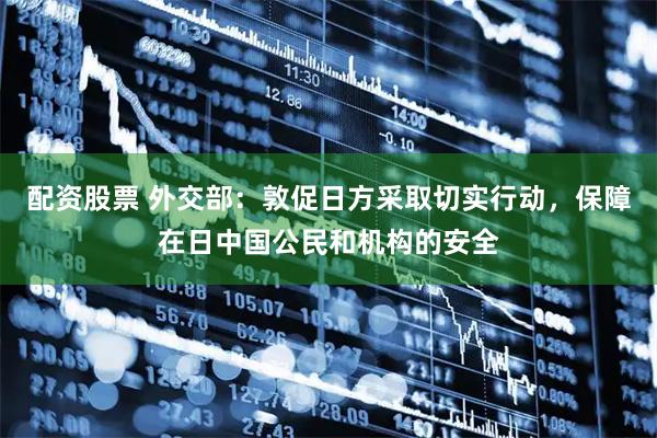 配资股票 外交部：敦促日方采取切实行动，保障在日中国公民和机构的安全